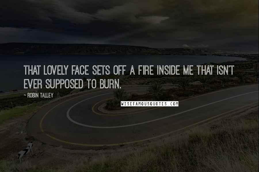 Robin Talley Quotes: That lovely face sets off a fire inside me that isn't ever supposed to burn.