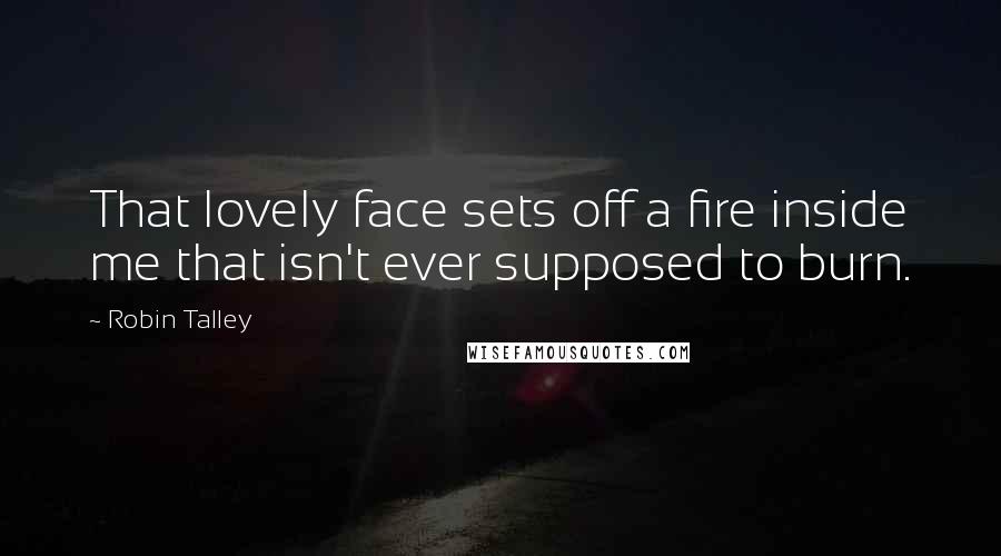 Robin Talley Quotes: That lovely face sets off a fire inside me that isn't ever supposed to burn.