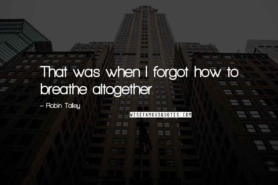 Robin Talley Quotes: That was when I forgot how to breathe altogether.