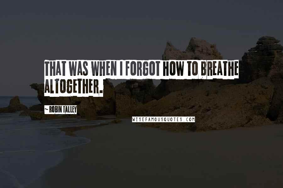 Robin Talley Quotes: That was when I forgot how to breathe altogether.