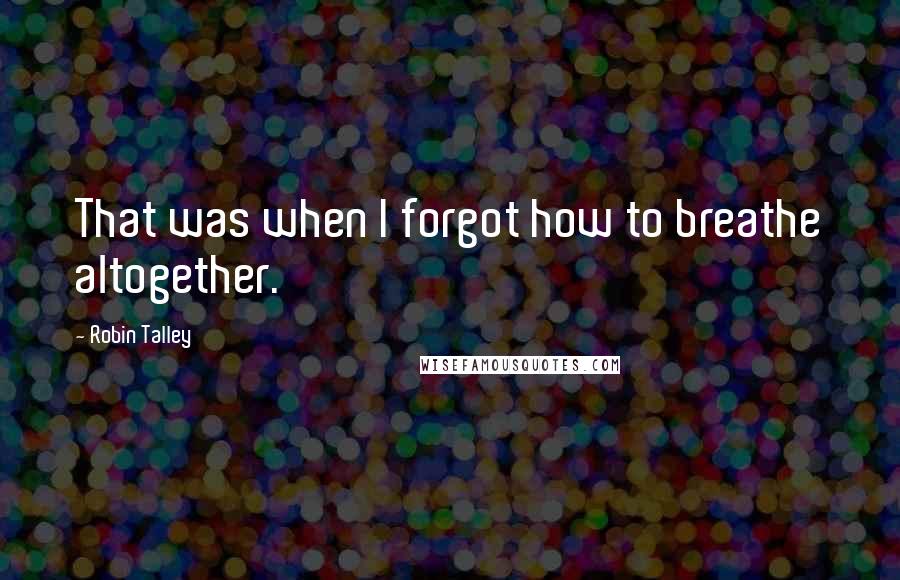 Robin Talley Quotes: That was when I forgot how to breathe altogether.