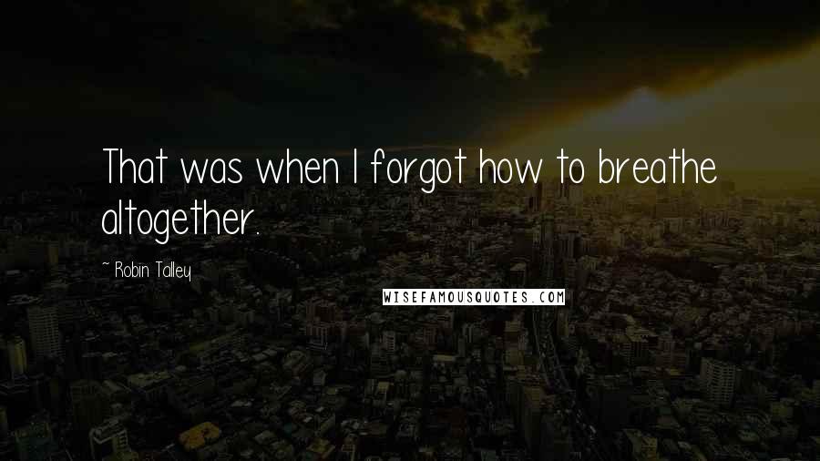 Robin Talley Quotes: That was when I forgot how to breathe altogether.