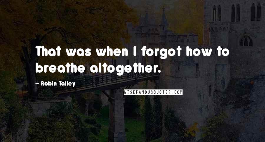 Robin Talley Quotes: That was when I forgot how to breathe altogether.