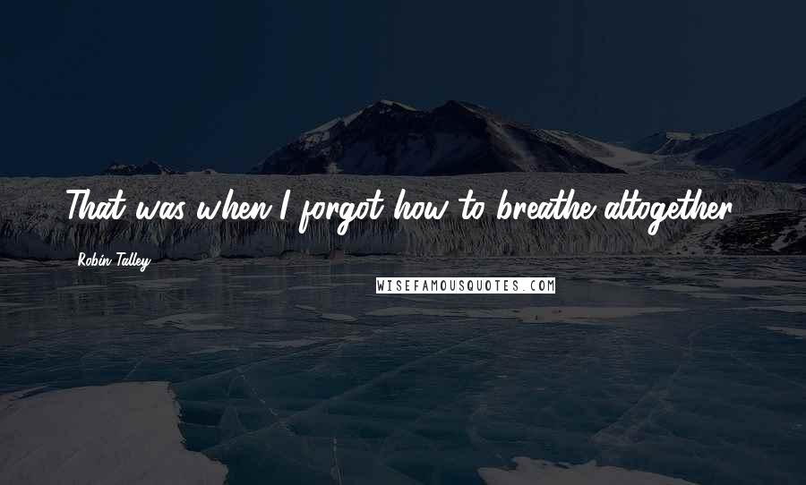 Robin Talley Quotes: That was when I forgot how to breathe altogether.