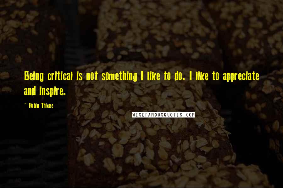 Robin Thicke Quotes: Being critical is not something I like to do. I like to appreciate and inspire.