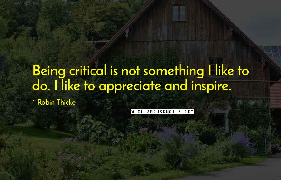 Robin Thicke Quotes: Being critical is not something I like to do. I like to appreciate and inspire.