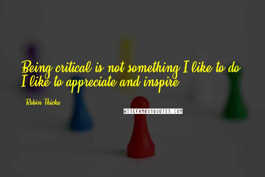 Robin Thicke Quotes: Being critical is not something I like to do. I like to appreciate and inspire.