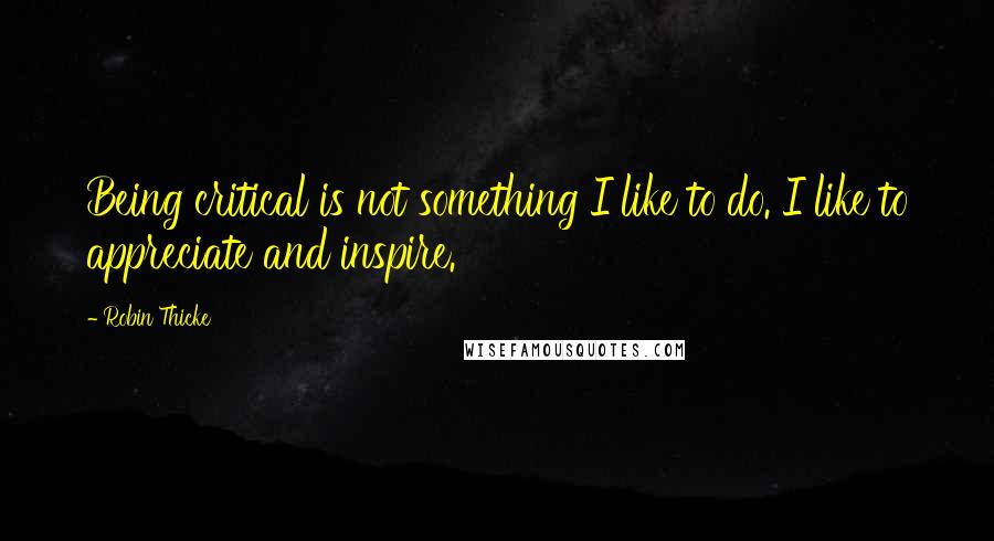 Robin Thicke Quotes: Being critical is not something I like to do. I like to appreciate and inspire.