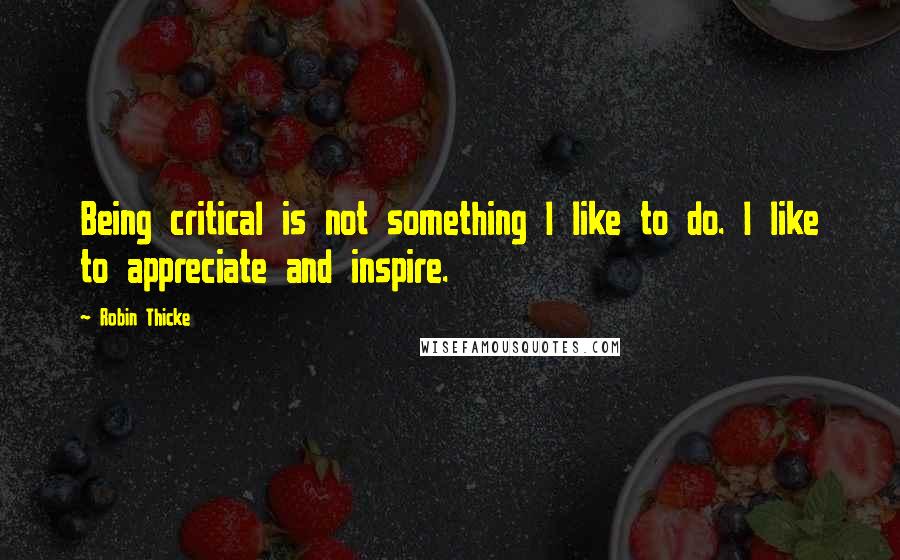 Robin Thicke Quotes: Being critical is not something I like to do. I like to appreciate and inspire.