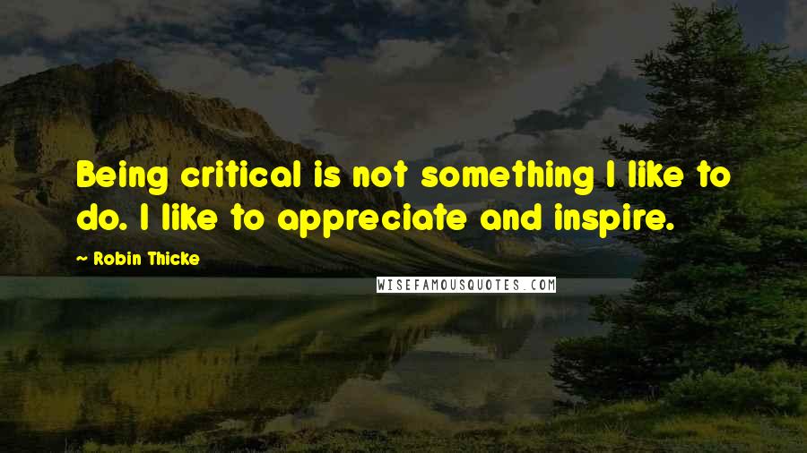 Robin Thicke Quotes: Being critical is not something I like to do. I like to appreciate and inspire.