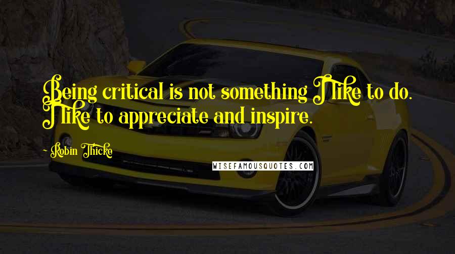 Robin Thicke Quotes: Being critical is not something I like to do. I like to appreciate and inspire.