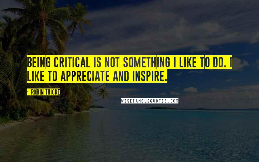 Robin Thicke Quotes: Being critical is not something I like to do. I like to appreciate and inspire.