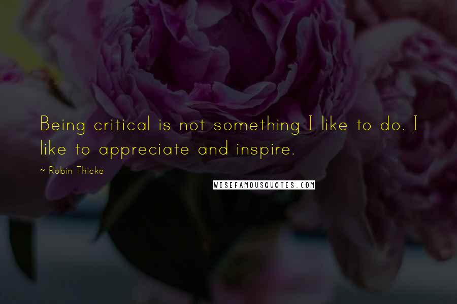 Robin Thicke Quotes: Being critical is not something I like to do. I like to appreciate and inspire.