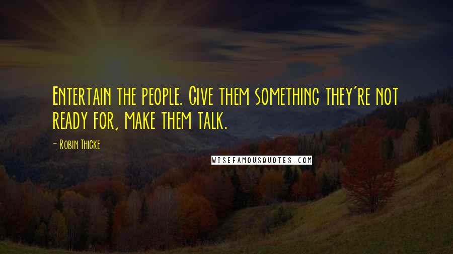 Robin Thicke Quotes: Entertain the people. Give them something they're not ready for, make them talk.