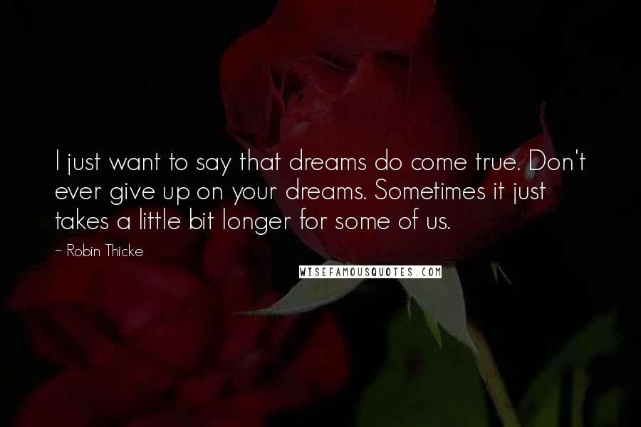 Robin Thicke Quotes: I just want to say that dreams do come true. Don't ever give up on your dreams. Sometimes it just takes a little bit longer for some of us.