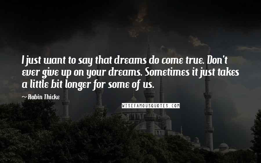 Robin Thicke Quotes: I just want to say that dreams do come true. Don't ever give up on your dreams. Sometimes it just takes a little bit longer for some of us.