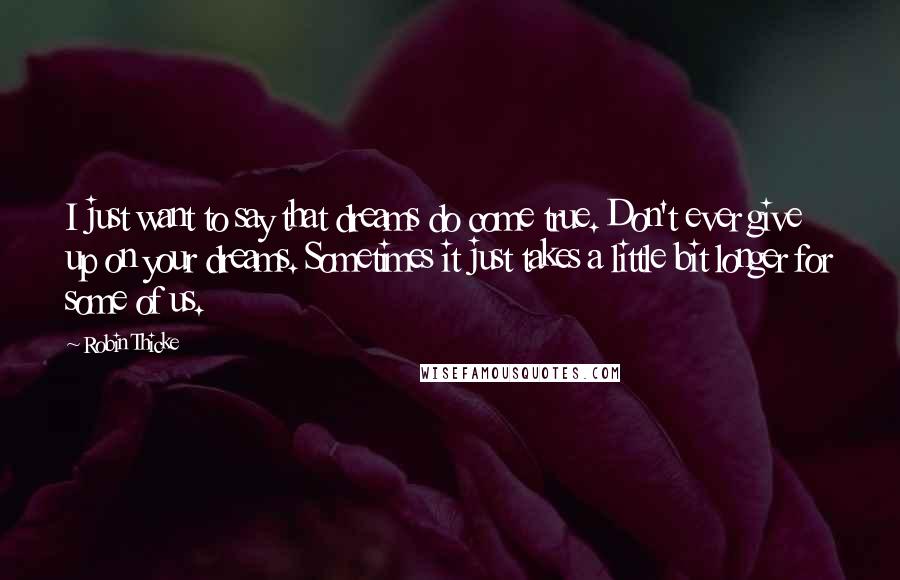 Robin Thicke Quotes: I just want to say that dreams do come true. Don't ever give up on your dreams. Sometimes it just takes a little bit longer for some of us.