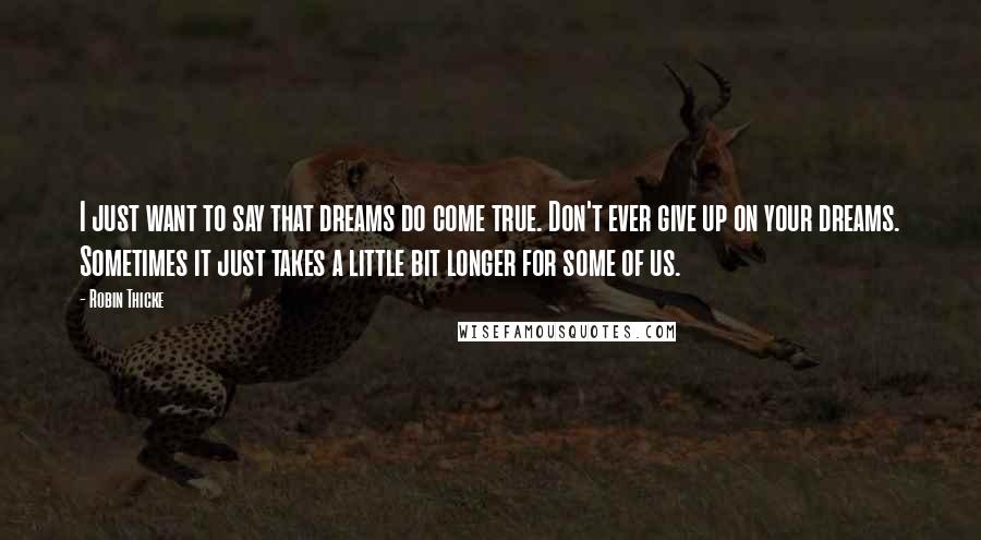 Robin Thicke Quotes: I just want to say that dreams do come true. Don't ever give up on your dreams. Sometimes it just takes a little bit longer for some of us.