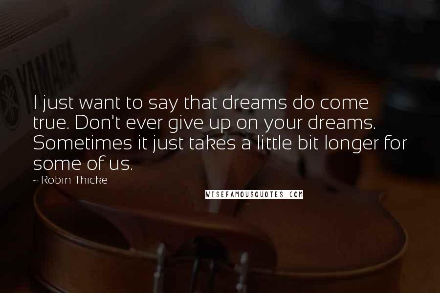 Robin Thicke Quotes: I just want to say that dreams do come true. Don't ever give up on your dreams. Sometimes it just takes a little bit longer for some of us.