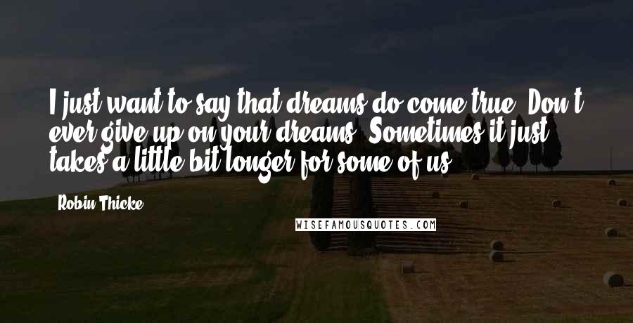 Robin Thicke Quotes: I just want to say that dreams do come true. Don't ever give up on your dreams. Sometimes it just takes a little bit longer for some of us.