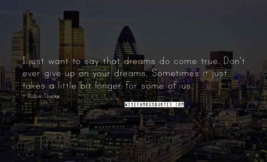 Robin Thicke Quotes: I just want to say that dreams do come true. Don't ever give up on your dreams. Sometimes it just takes a little bit longer for some of us.