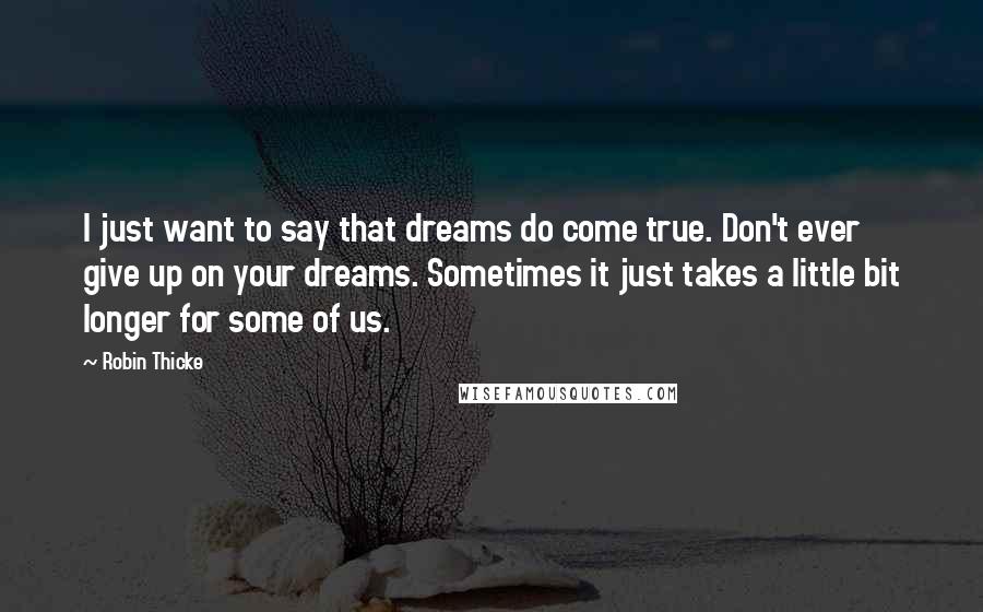 Robin Thicke Quotes: I just want to say that dreams do come true. Don't ever give up on your dreams. Sometimes it just takes a little bit longer for some of us.