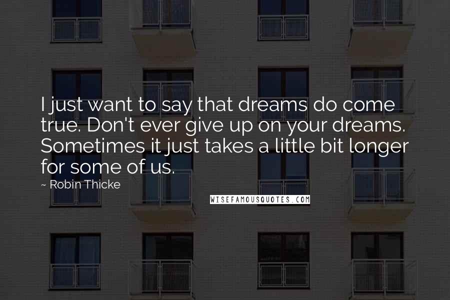 Robin Thicke Quotes: I just want to say that dreams do come true. Don't ever give up on your dreams. Sometimes it just takes a little bit longer for some of us.