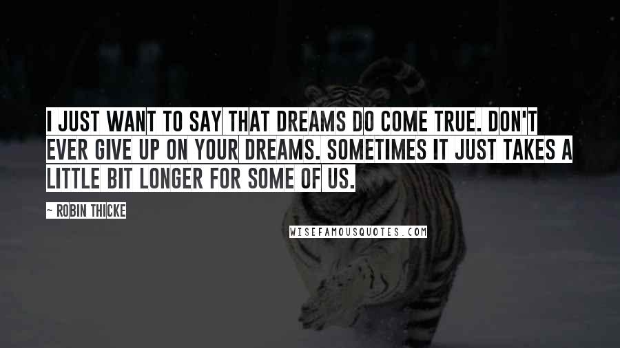 Robin Thicke Quotes: I just want to say that dreams do come true. Don't ever give up on your dreams. Sometimes it just takes a little bit longer for some of us.