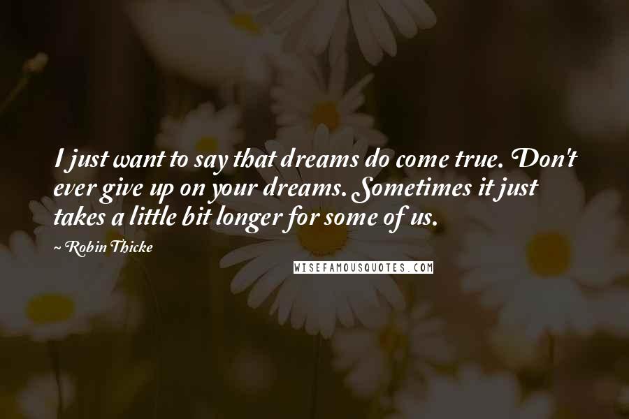 Robin Thicke Quotes: I just want to say that dreams do come true. Don't ever give up on your dreams. Sometimes it just takes a little bit longer for some of us.