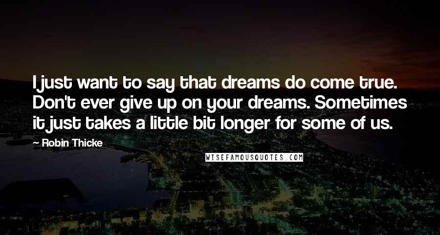 Robin Thicke Quotes: I just want to say that dreams do come true. Don't ever give up on your dreams. Sometimes it just takes a little bit longer for some of us.