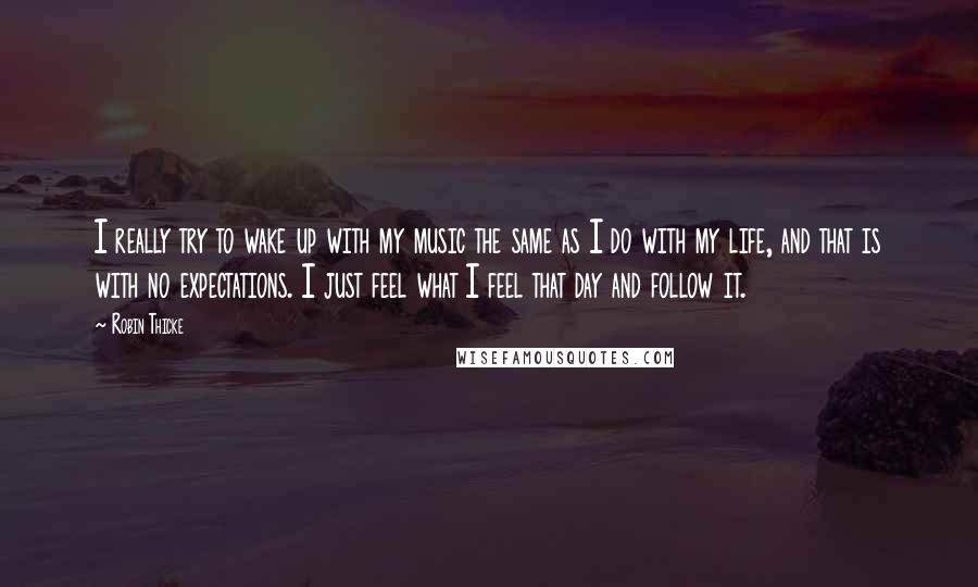 Robin Thicke Quotes: I really try to wake up with my music the same as I do with my life, and that is with no expectations. I just feel what I feel that day and follow it.