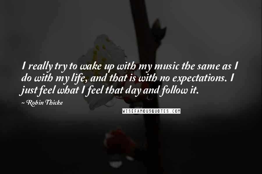 Robin Thicke Quotes: I really try to wake up with my music the same as I do with my life, and that is with no expectations. I just feel what I feel that day and follow it.