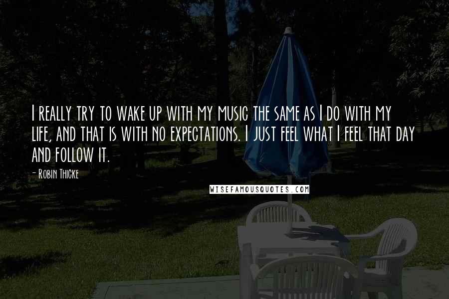 Robin Thicke Quotes: I really try to wake up with my music the same as I do with my life, and that is with no expectations. I just feel what I feel that day and follow it.