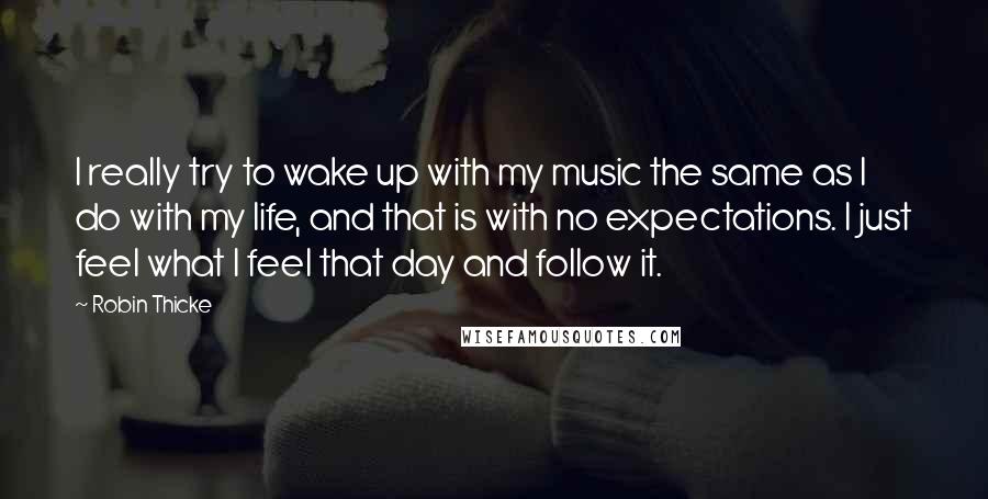 Robin Thicke Quotes: I really try to wake up with my music the same as I do with my life, and that is with no expectations. I just feel what I feel that day and follow it.