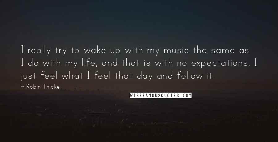 Robin Thicke Quotes: I really try to wake up with my music the same as I do with my life, and that is with no expectations. I just feel what I feel that day and follow it.