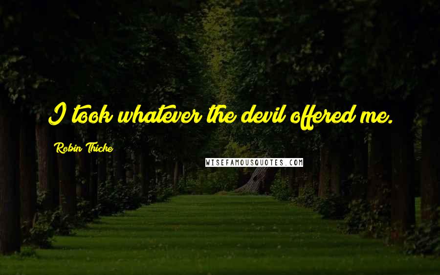 Robin Thicke Quotes: I took whatever the devil offered me.