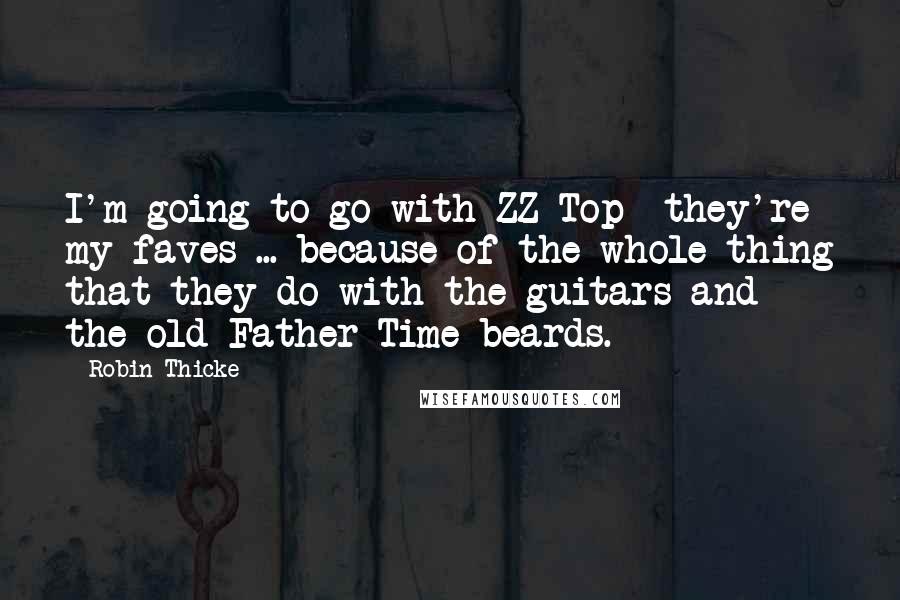 Robin Thicke Quotes: I'm going to go with ZZ Top  they're my faves ... because of the whole thing that they do with the guitars and the old Father Time beards.