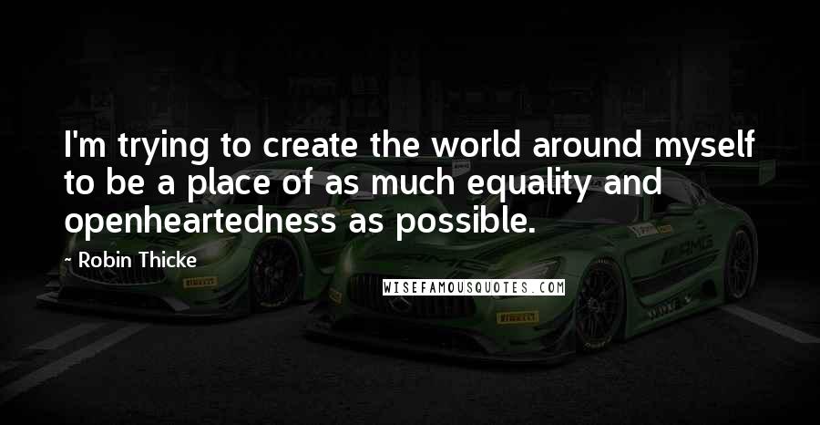 Robin Thicke Quotes: I'm trying to create the world around myself to be a place of as much equality and openheartedness as possible.