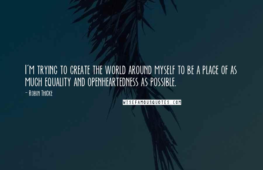 Robin Thicke Quotes: I'm trying to create the world around myself to be a place of as much equality and openheartedness as possible.