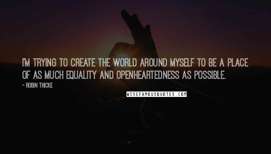 Robin Thicke Quotes: I'm trying to create the world around myself to be a place of as much equality and openheartedness as possible.