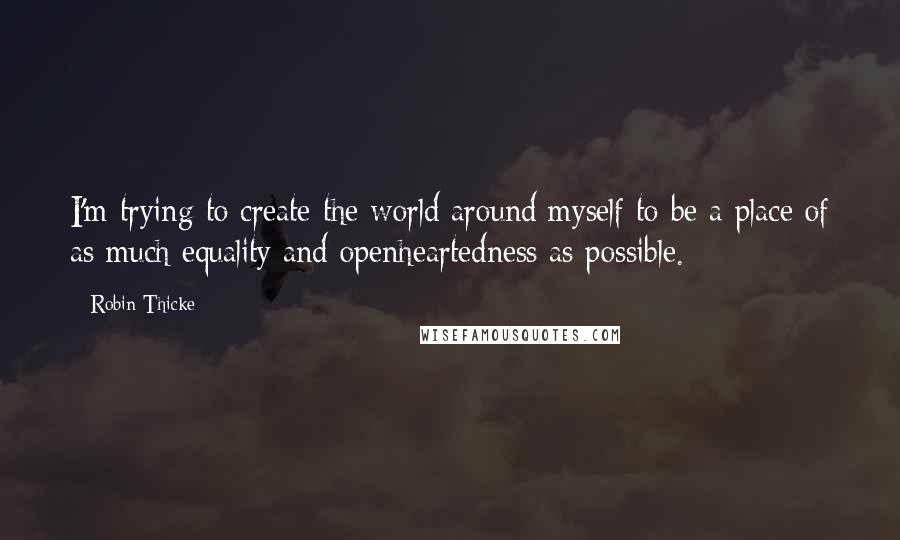 Robin Thicke Quotes: I'm trying to create the world around myself to be a place of as much equality and openheartedness as possible.