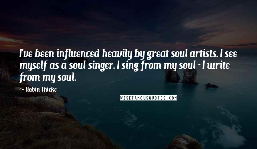 Robin Thicke Quotes: I've been influenced heavily by great soul artists. I see myself as a soul singer. I sing from my soul - I write from my soul.