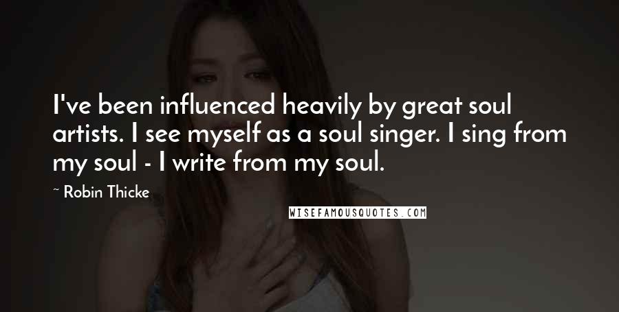 Robin Thicke Quotes: I've been influenced heavily by great soul artists. I see myself as a soul singer. I sing from my soul - I write from my soul.