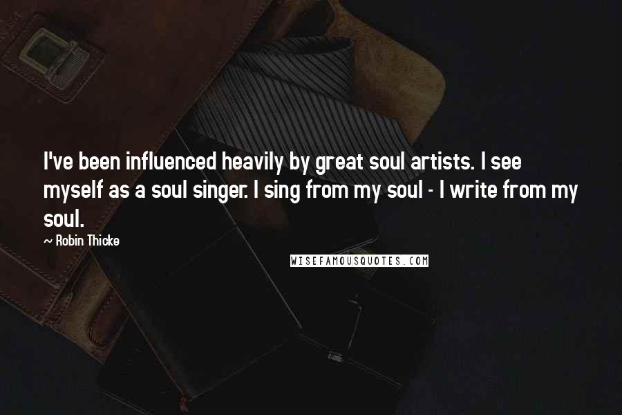 Robin Thicke Quotes: I've been influenced heavily by great soul artists. I see myself as a soul singer. I sing from my soul - I write from my soul.