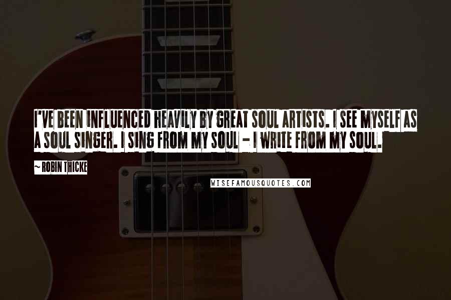 Robin Thicke Quotes: I've been influenced heavily by great soul artists. I see myself as a soul singer. I sing from my soul - I write from my soul.