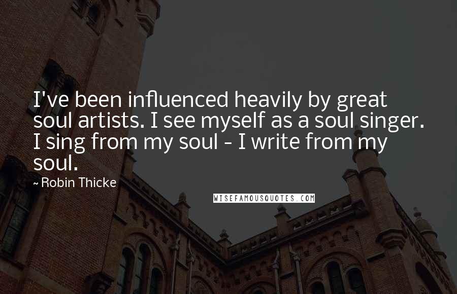 Robin Thicke Quotes: I've been influenced heavily by great soul artists. I see myself as a soul singer. I sing from my soul - I write from my soul.