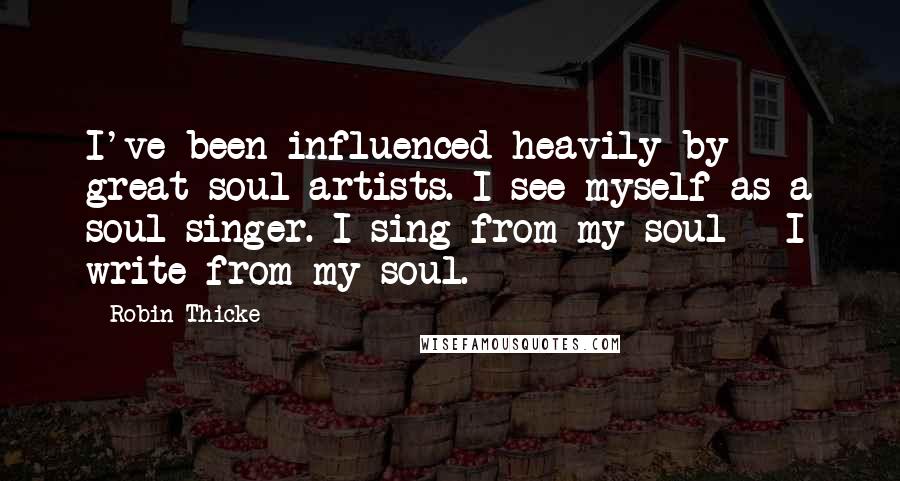 Robin Thicke Quotes: I've been influenced heavily by great soul artists. I see myself as a soul singer. I sing from my soul - I write from my soul.