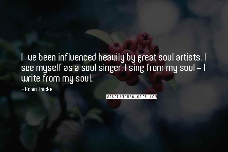Robin Thicke Quotes: I've been influenced heavily by great soul artists. I see myself as a soul singer. I sing from my soul - I write from my soul.