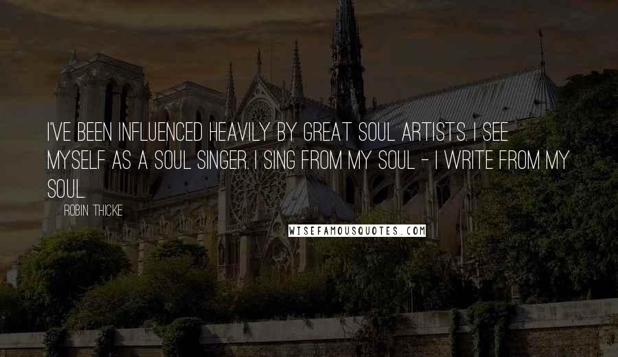 Robin Thicke Quotes: I've been influenced heavily by great soul artists. I see myself as a soul singer. I sing from my soul - I write from my soul.