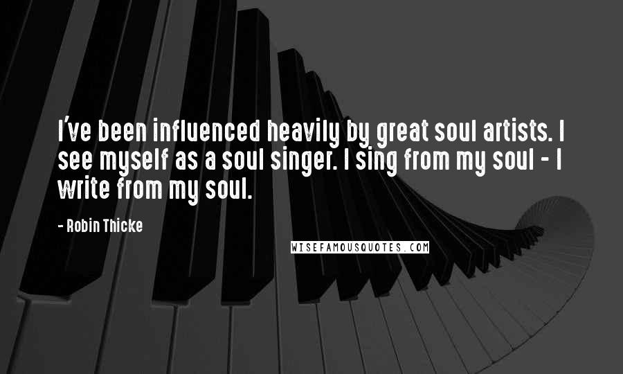 Robin Thicke Quotes: I've been influenced heavily by great soul artists. I see myself as a soul singer. I sing from my soul - I write from my soul.